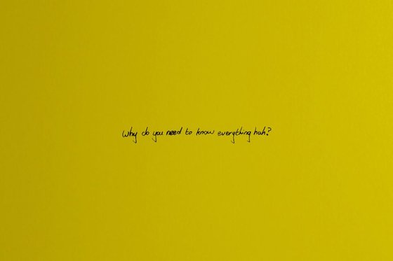 why do you need to know everything huh?